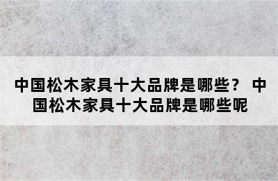 中国松木家具十大品牌是哪些？ 中国松木家具十大品牌是哪些呢